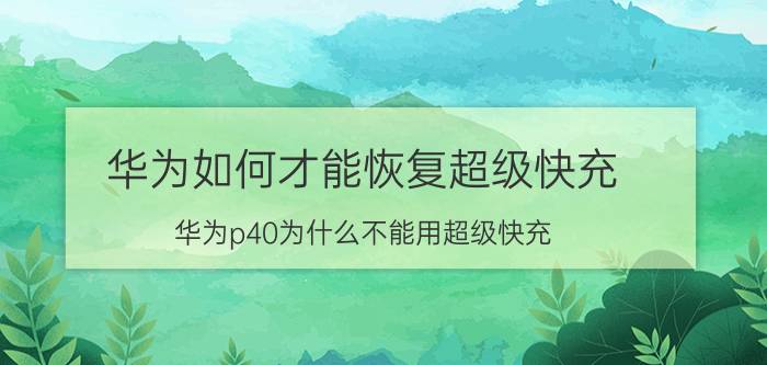 华为如何才能恢复超级快充 华为p40为什么不能用超级快充？